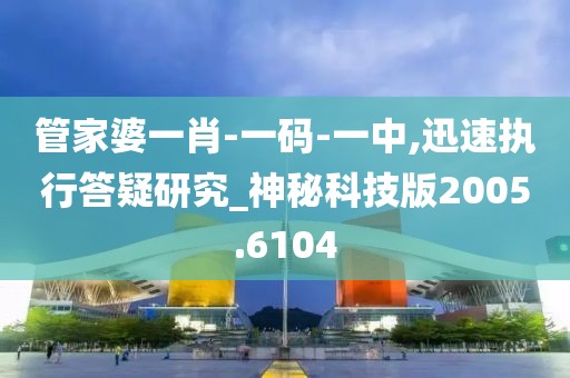 管家婆一肖-一码-一中,迅速执行答疑研究_神秘科技版2005.6104
