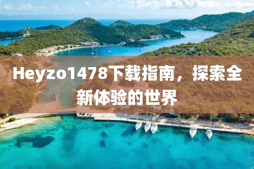 Heyzo1478下载指南，探索全新体验的世界