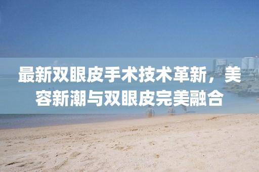 最新双眼皮手术技术革新，美容新潮与双眼皮完美融合