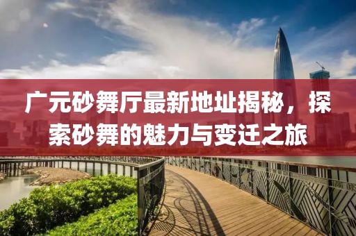 广元砂舞厅最新地址揭秘，探索砂舞的魅力与变迁之旅