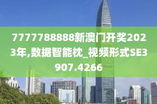 7777788888新澳门开奖2023年,数据智能枕_视频形式SE3907.4266