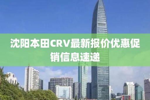 沈阳本田CRV最新报价优惠促销信息速递