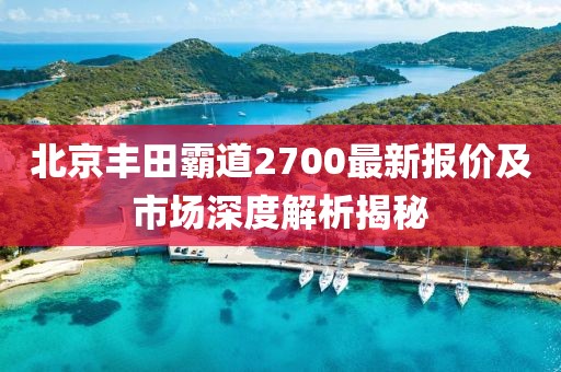 北京丰田霸道2700最新报价及市场深度解析揭秘