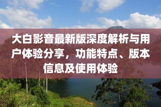 大白影音最新版深度解析与用户体验分享，功能特点、版本信息及使用体验