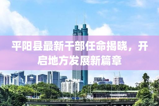 平阳县最新干部任命揭晓，开启地方发展新篇章