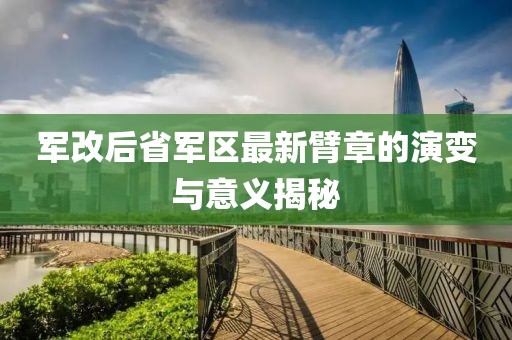 军改后省军区最新臂章的演变与意义揭秘