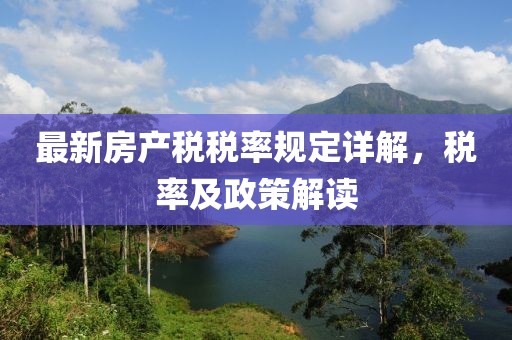 最新房产税税率规定详解，税率及政策解读