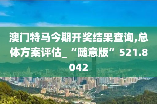 澳门特马今期开奖结果查询,总体方案评估_“随意版”521.8042