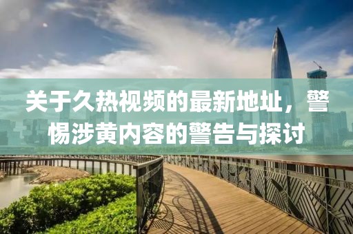 关于久热视频的最新地址，警惕涉黄内容的警告与探讨