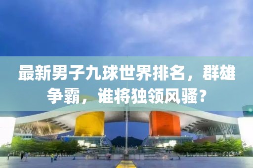 最新男子九球世界排名，群雄争霸，谁将独领风骚？