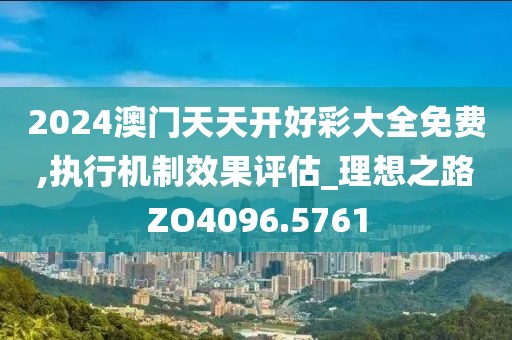 2024澳门天天开好彩大全免费,执行机制效果评估_理想之路ZO4096.5761