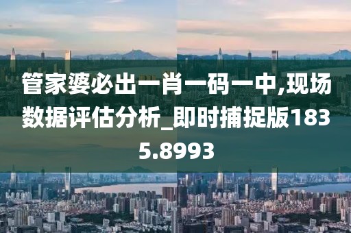 管家婆必出一肖一码一中,现场数据评估分析_即时捕捉版1835.8993