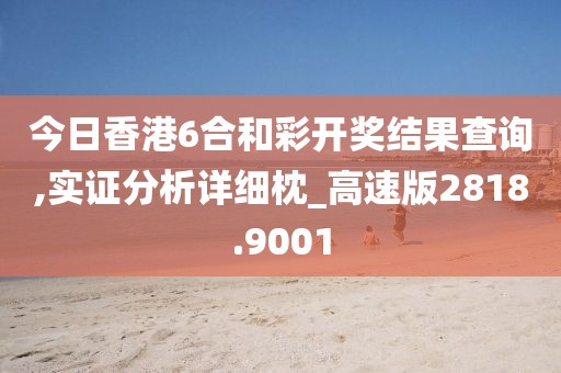 今日香港6合和彩开奖结果查询,实证分析详细枕_高速版2818.9001