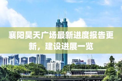 襄阳昊天广场最新进度报告更新，建设进展一览