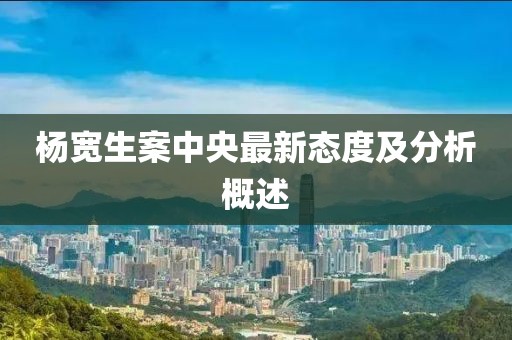 杨宽生案中央最新态度及分析概述