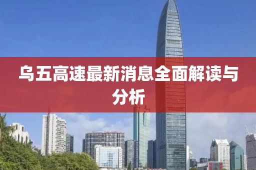 乌五高速最新消息全面解读与分析