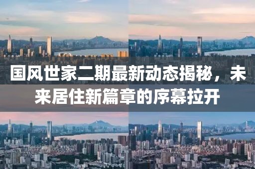 国风世家二期最新动态揭秘，未来居住新篇章的序幕拉开