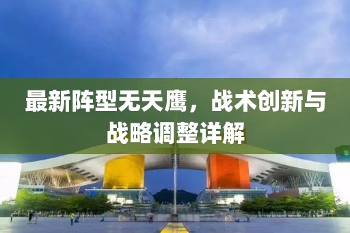 最新阵型无天鹰，战术创新与战略调整详解