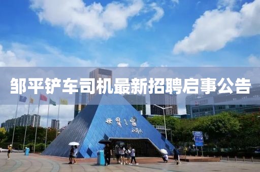 邹平铲车司机最新招聘启事公告