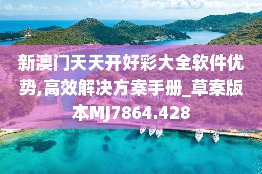 新澳门天天开好彩大全软件优势,高效解决方案手册_草案版本MJ7864.428