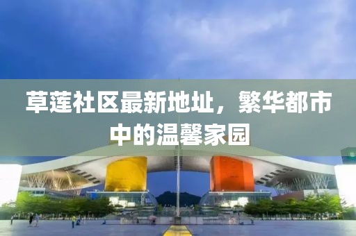草莲社区最新地址，繁华都市中的温馨家园