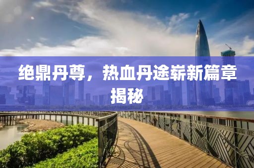 绝鼎丹尊，热血丹途崭新篇章揭秘