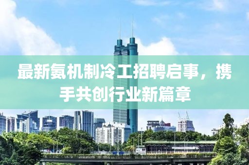 最新氨机制冷工招聘启事，携手共创行业新篇章