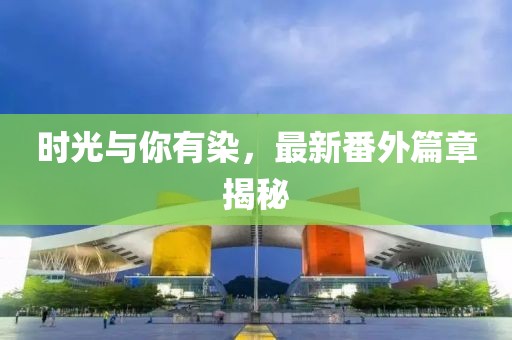 时光与你有染，最新番外篇章揭秘