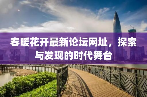 春暖花开最新论坛网址，探索与发现的时代舞台