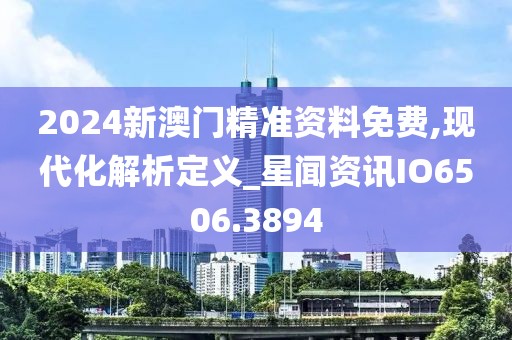 2024新澳门精准资料免费,现代化解析定义_星闻资讯IO6506.3894