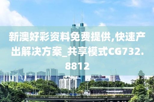 新澳好彩资料免费提供,快速产出解决方案_共享模式CG732.8812