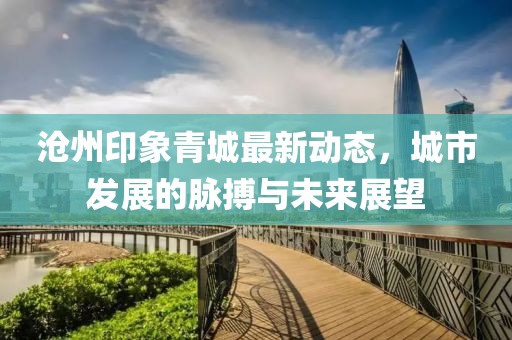 沧州印象青城最新动态，城市发展的脉搏与未来展望
