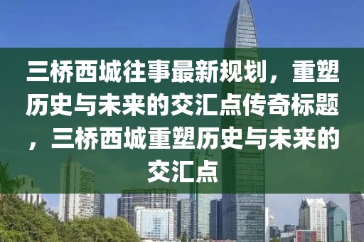 三桥西城往事最新规划，重塑历史与未来的交汇点传奇标题，三桥西城重塑历史与未来的交汇点