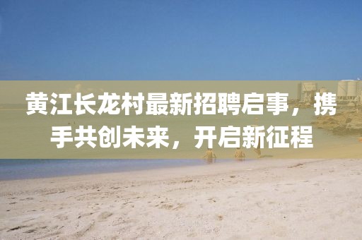 黄江长龙村最新招聘启事，携手共创未来，开启新征程