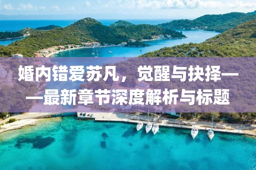 婚内错爱苏凡，觉醒与抉择——最新章节深度解析与标题