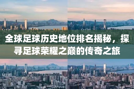 全球足球历史地位排名揭秘，探寻足球荣耀之巅的传奇之旅