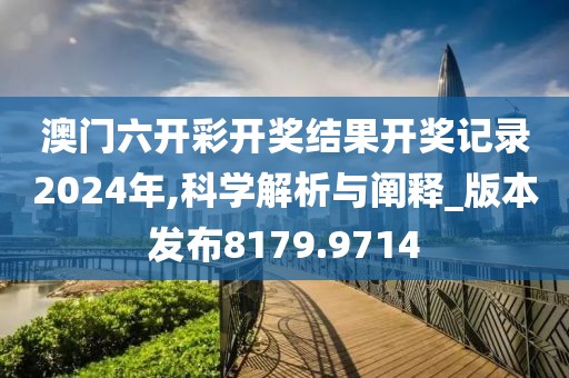 澳门六开彩开奖结果开奖记录2024年,科学解析与阐释_版本发布8179.9714