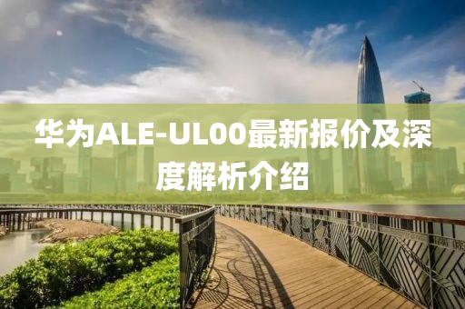 华为ALE-UL00最新报价及深度解析介绍