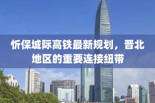忻保城际高铁最新规划，晋北地区的重要连接纽带