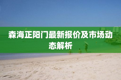 森海正阳门最新报价及市场动态解析