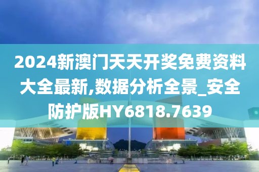 2024新澳门天天开奖免费资料大全最新,数据分析全景_安全防护版HY6818.7639
