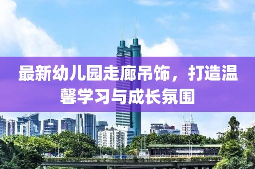 最新幼儿园走廊吊饰，打造温馨学习与成长氛围