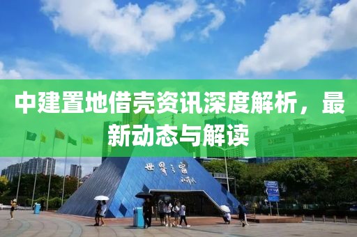 中建置地借壳资讯深度解析，最新动态与解读