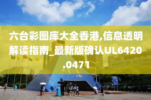 六台彩图库大全香港,信息透明解读指南_最新版确认UL6420.0471