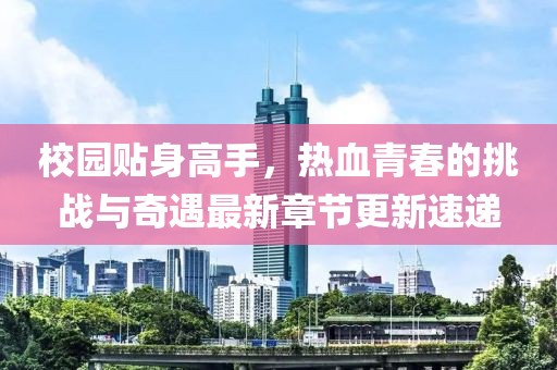 校园贴身高手，热血青春的挑战与奇遇最新章节更新速递