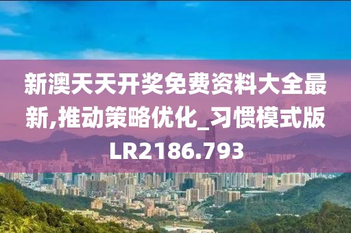 新澳天天开奖免费资料大全最新,推动策略优化_习惯模式版LR2186.793