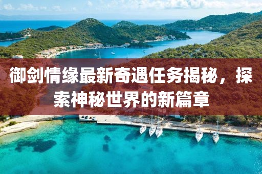 御剑情缘最新奇遇任务揭秘，探索神秘世界的新篇章