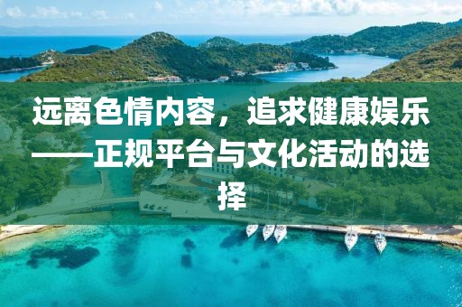 远离色情内容，追求健康娱乐——正规平台与文化活动的选择