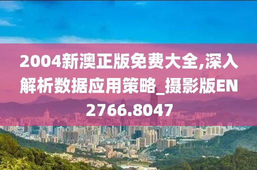 2004新澳正版免费大全,深入解析数据应用策略_摄影版EN2766.8047