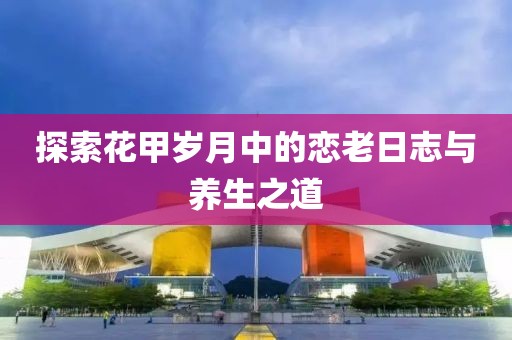 探索花甲岁月中的恋老日志与养生之道